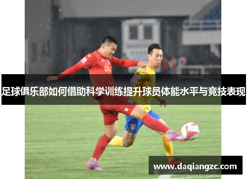 足球俱乐部如何借助科学训练提升球员体能水平与竞技表现