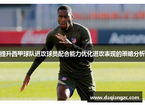 提升西甲球队进攻球员配合能力优化进攻表现的策略分析