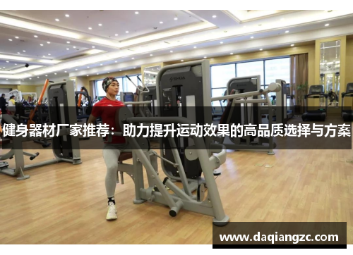 健身器材厂家推荐：助力提升运动效果的高品质选择与方案