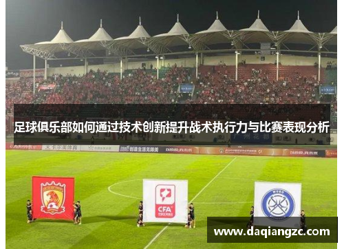 足球俱乐部如何通过技术创新提升战术执行力与比赛表现分析