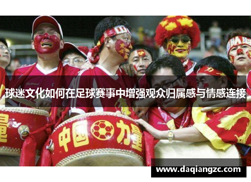 球迷文化如何在足球赛事中增强观众归属感与情感连接