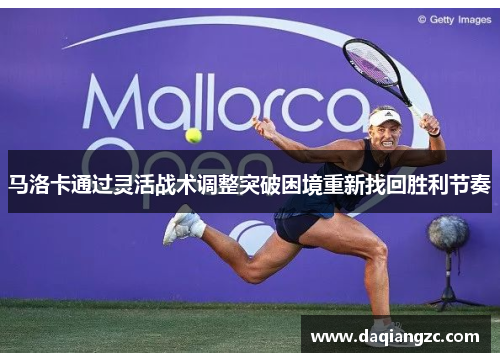 马洛卡通过灵活战术调整突破困境重新找回胜利节奏